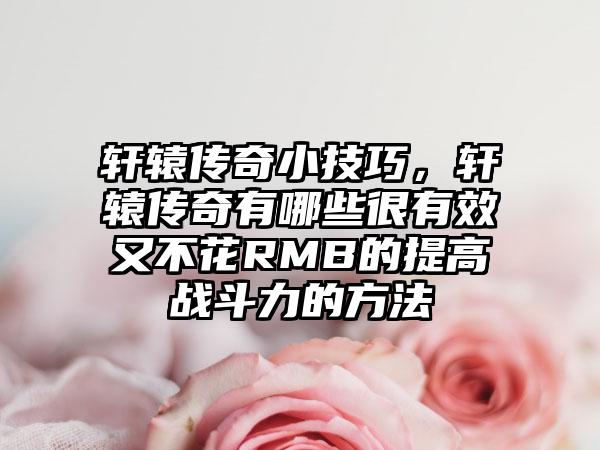 轩辕传奇小技巧，轩辕传奇有哪些很有效又不花RMB的提高战斗力的方法