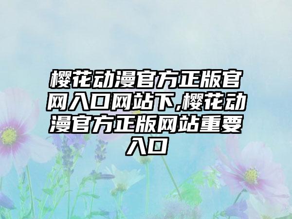 樱花动漫官方正版官网入口网站下,樱花动漫官方正版网站重要入口