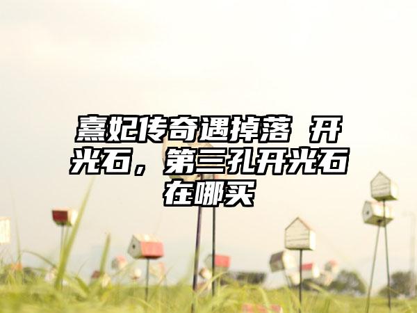 熹妃传奇遇掉落 开光石，第三孔开光石在哪买