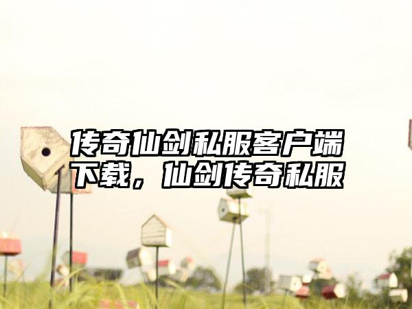 传奇仙剑私服客户端下载，仙剑传奇私服