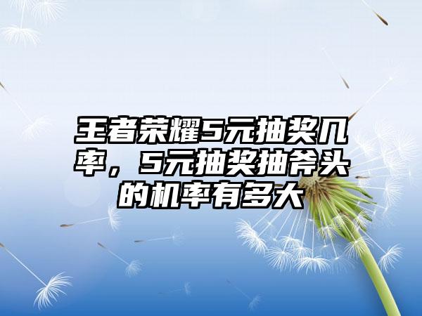 王者荣耀5元抽奖几率，5元抽奖抽斧头的机率有多大