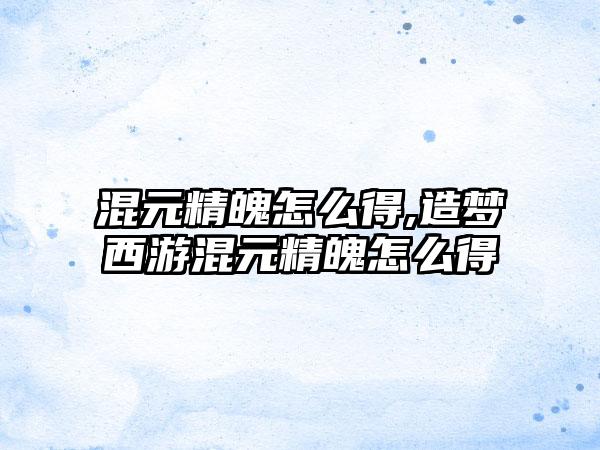 混元精魄怎么得,造梦西游混元精魄怎么得