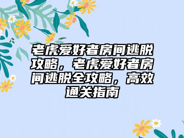 老虎爱好者房间逃脱攻略，老虎爱好者房间逃脱全攻略，高效通关指南