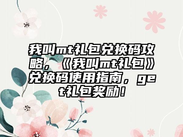 我叫mt礼包兑换码攻略，《我叫mt礼包》兑换码使用指南，get礼包奖励！