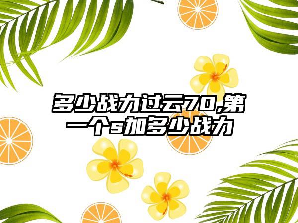 多少战力过云70,第一个s加多少战力