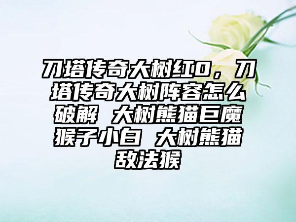 刀塔传奇大树红0，刀塔传奇大树阵容怎么破解 大树熊猫巨魔猴子小白 大树熊猫敌法猴