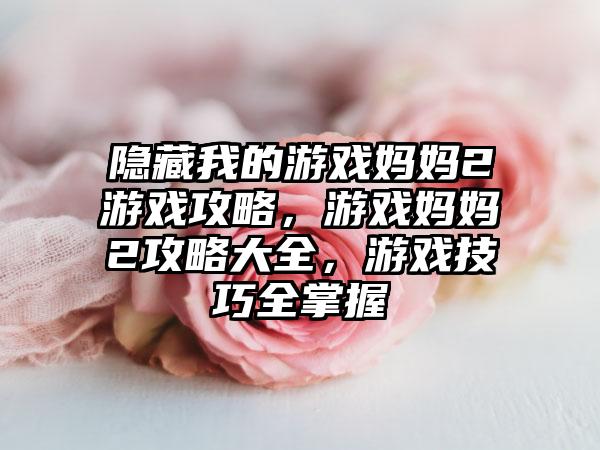 隐藏我的游戏妈妈2游戏攻略，游戏妈妈2攻略大全，游戏技巧全掌握