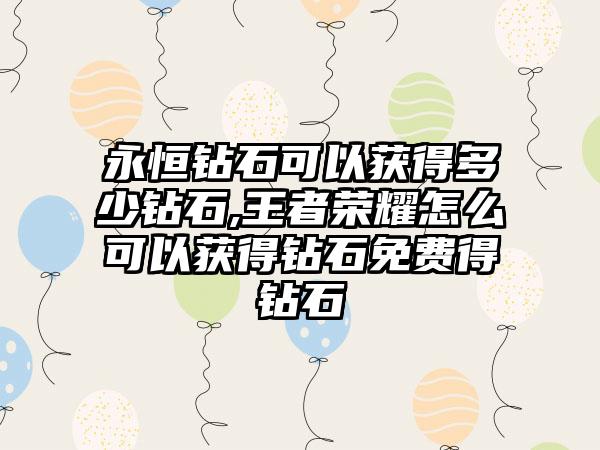 永恒钻石可以获得多少钻石,王者荣耀怎么可以获得钻石免费得钻石