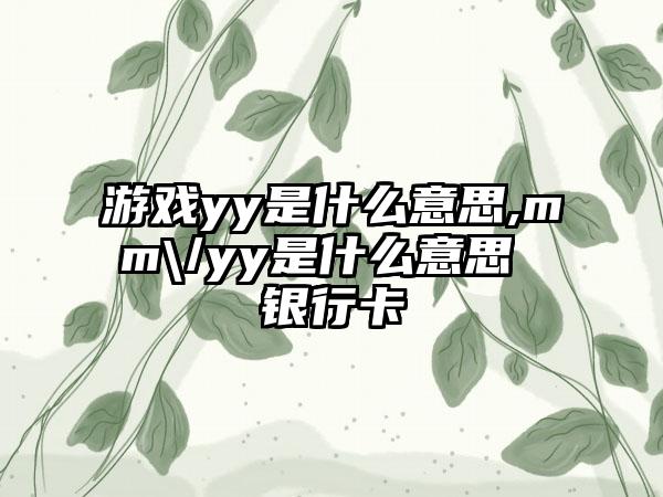 游戏yy是什么意思,mm\/yy是什么意思 银行卡