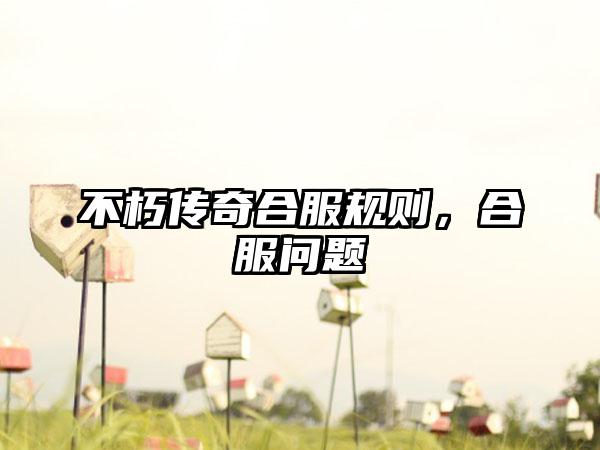 不朽传奇合服规则，合服问题