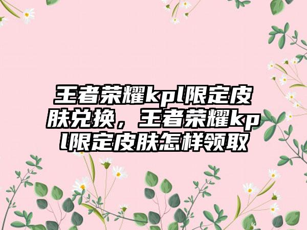 王者荣耀kpl限定皮肤兑换，王者荣耀kpl限定皮肤怎样领取