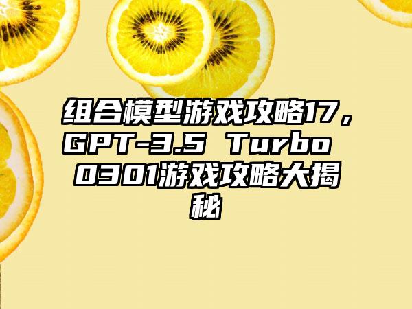 组合模型游戏攻略17，GPT-3.5 Turbo 0301游戏攻略大揭秘