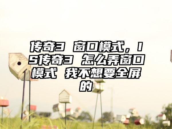 传奇3 窗口模式，IS传奇3 怎么弄窗口模式 我不想要全屏的