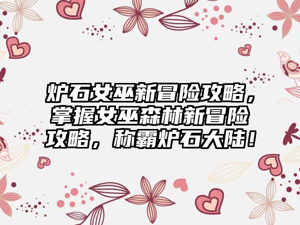 炉石女巫新冒险攻略，掌握女巫森林新冒险攻略，称霸炉石大陆！