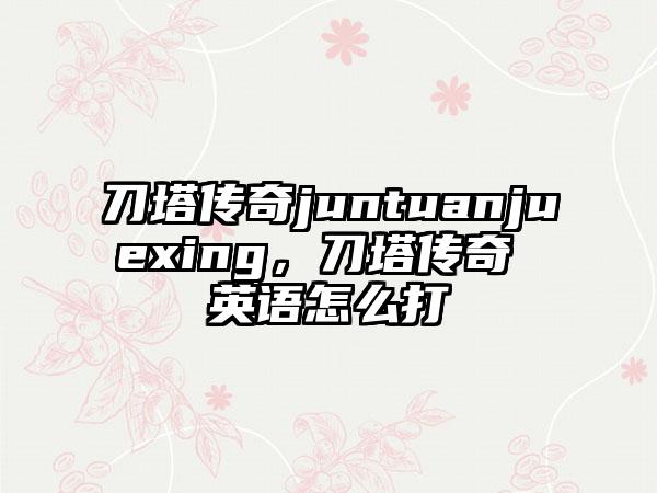 刀塔传奇juntuanjuexing，刀塔传奇 英语怎么打