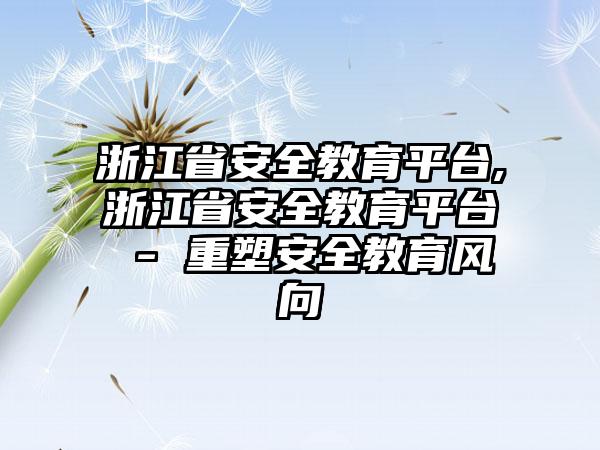 浙江省安全教育平台,浙江省安全教育平台 - 重塑安全教育风向