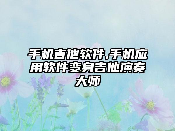 手机吉他软件,手机应用软件变身吉他演奏大师