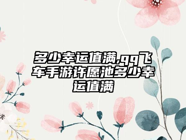 多少幸运值满,qq飞车手游许愿池多少幸运值满