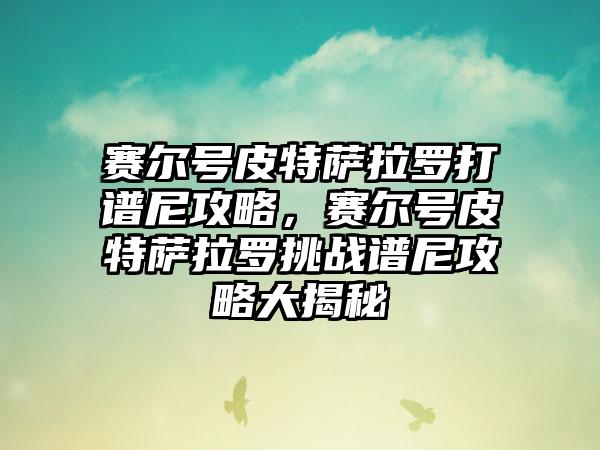 赛尔号皮特萨拉罗打谱尼攻略，赛尔号皮特萨拉罗挑战谱尼攻略大揭秘