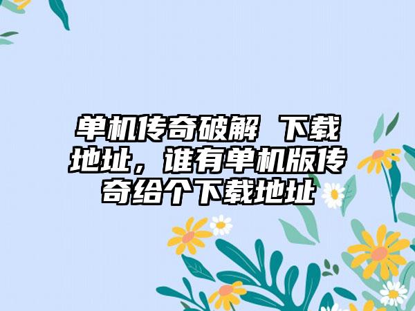 单机传奇破解 下载地址，谁有单机版传奇给个下载地址