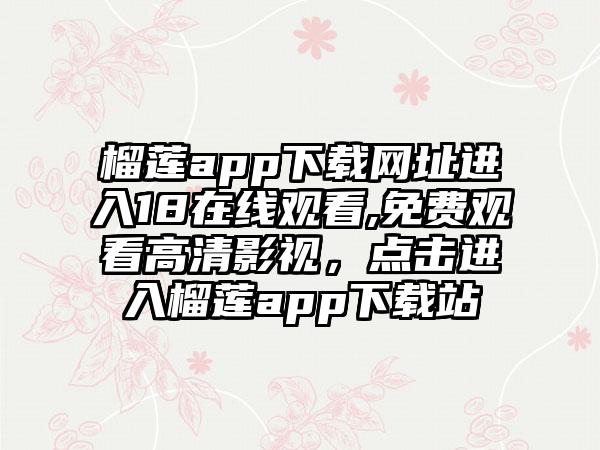 榴莲app下载网址进入18在线观看,免费观看高清影视，点击进入榴莲app下载站