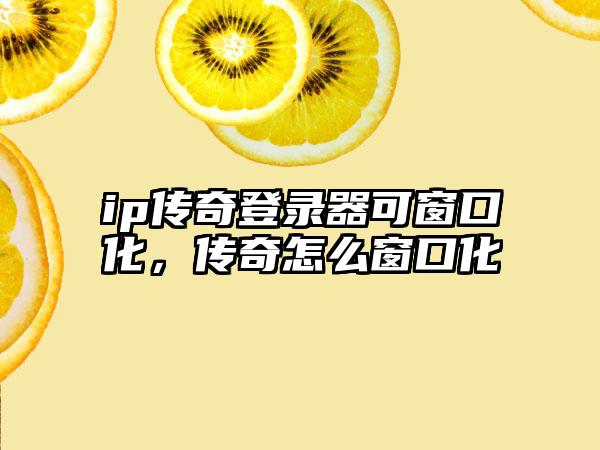 ip传奇登录器可窗口化，传奇怎么窗口化