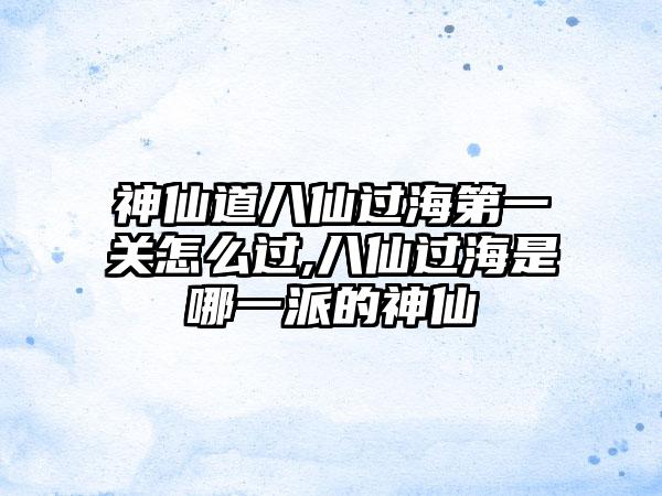 神仙道八仙过海第一关怎么过,八仙过海是哪一派的神仙