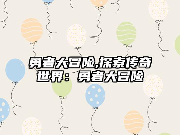 勇者大冒险,探索传奇世界：勇者大冒险