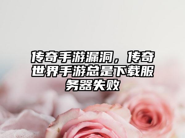 传奇手游漏洞，传奇世界手游总是下载服务器失败