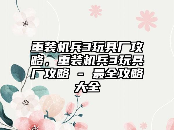 重装机兵3玩具厂攻略，重装机兵3玩具厂攻略 - 最全攻略大全