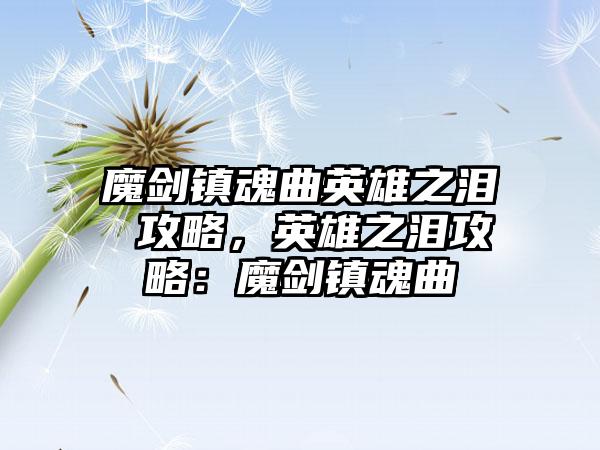 魔剑镇魂曲英雄之泪 攻略，英雄之泪攻略：魔剑镇魂曲