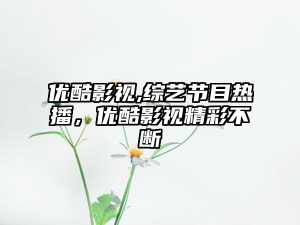 优酷影视,综艺节目热播，优酷影视精彩不断