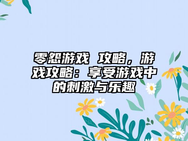 零怨游戏 攻略，游戏攻略：享受游戏中的刺激与乐趣