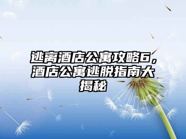 逃离酒店公寓攻略6，酒店公寓逃脱指南大揭秘