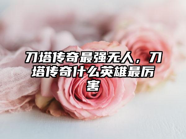 刀塔传奇最强无人，刀塔传奇什么英雄最厉害