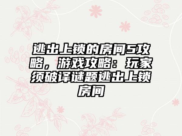 逃出上锁的房间5攻略，游戏攻略：玩家须破译谜题逃出上锁房间