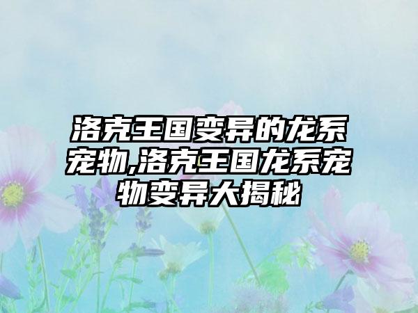 洛克王国变异的龙系宠物,洛克王国龙系宠物变异大揭秘