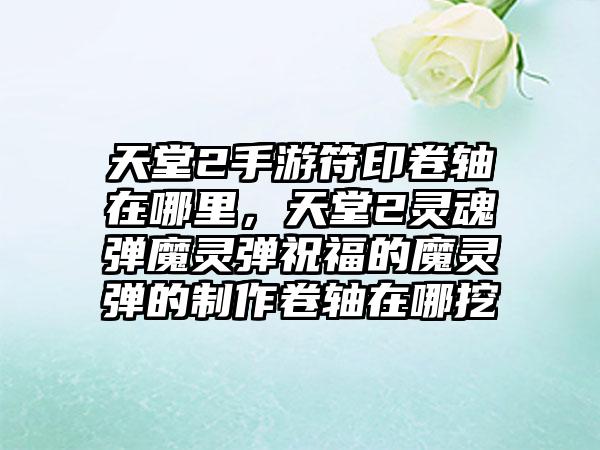 天堂2手游符印卷轴在哪里，天堂2灵魂弹魔灵弹祝福的魔灵弹的制作卷轴在哪挖