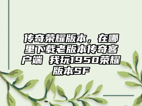 传奇荣耀版本，在哪里下载老版本传奇客户端 我玩1950荣耀版本SF