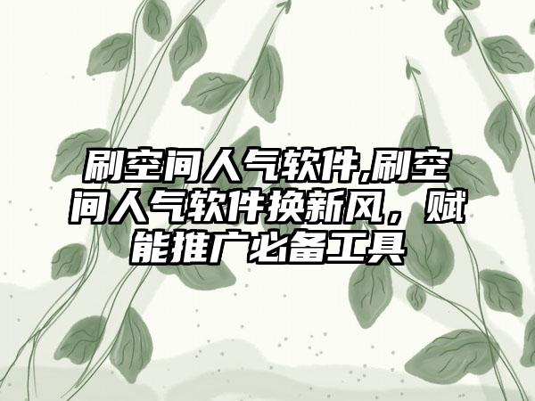 刷空间人气软件,刷空间人气软件换新风，赋能推广必备工具