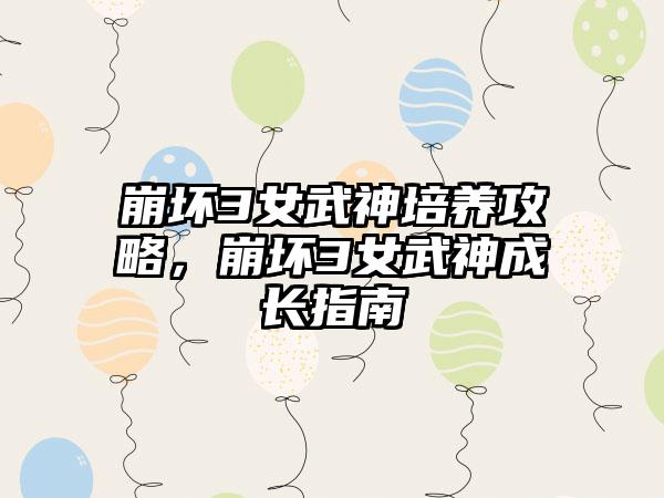 崩坏3女武神培养攻略，崩坏3女武神成长指南