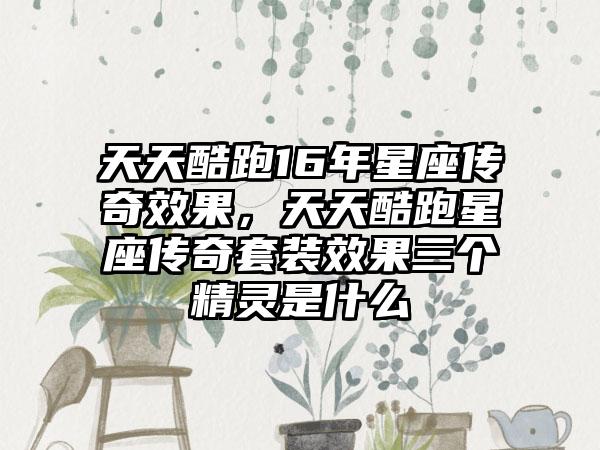 天天酷跑16年星座传奇效果，天天酷跑星座传奇套装效果三个精灵是什么
