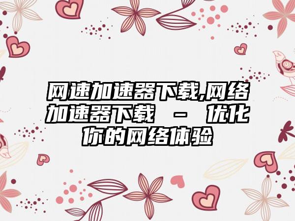 网速加速器下载,网络加速器下载 – 优化你的网络体验