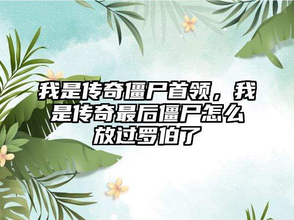 我是传奇僵尸首领，我是传奇最后僵尸怎么放过罗伯了