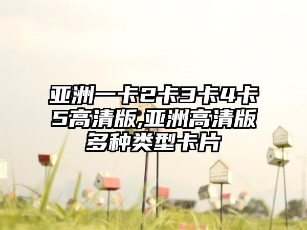 亚洲一卡2卡3卡4卡5高清版,亚洲高清版多种类型卡片