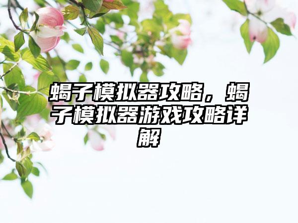 蝎子模拟器攻略，蝎子模拟器游戏攻略详解