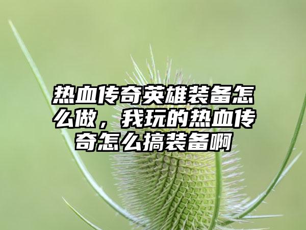 热血传奇英雄装备怎么做，我玩的热血传奇怎么搞装备啊