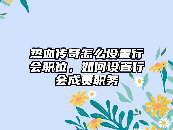 热血传奇怎么设置行会职位，如何设置行会成员职务