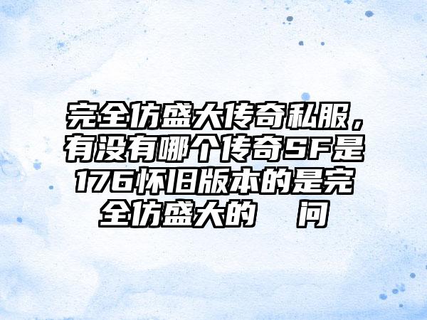 完全仿盛大传奇私服，有没有哪个传奇SF是176怀旧版本的是完全仿盛大的  问