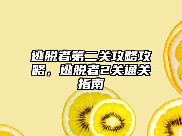 逃脱者第二关攻略攻略，逃脱者2关通关指南